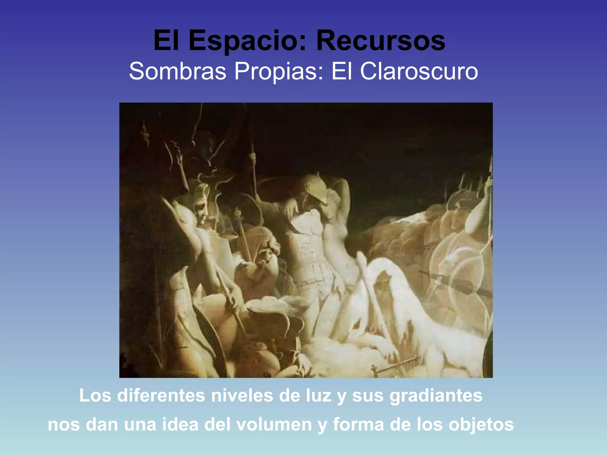 El Espacio: Recursos   Sombras Propias: El Claroscuro Los diferentes niveles de luz y sus gradiantes nos dan una idea del volumen y forma de los objetos 