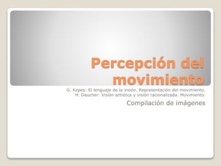 Percepción del
movimiento
G. Kepes: El lenguaje de la visión. Representación del movimiento.
H. Daucher: Visión artística y visión racionalizada. Movimiento.
Compilación de imágenes
 
