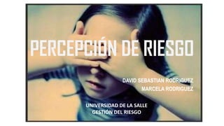 PERCEPCIÓN DE RIESGO
DAVID SEBASTIAN RODRIGUEZ
MARCELA RODRIGUEZ
UNIVERSIDAD DE LA SALLE
GESTIÓN DEL RIESGO
 