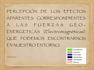 PERCEPCIÓN DE LOS EFECTOS

APARENTES CORRESPONDIENTES
A

LAS

FUERZAS

GEO-

ENERGETICAS (Electromagnéticas)
QUE PODEMOS ENCONTRARNOS
EN NUESTRO ENTORNO.
!
Jordi Pascual

!1

 