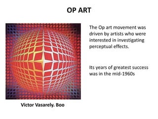 OP ART 
Victor Vasarely. Boo 
The Op art movement was 
driven by artists who were 
interested in investigating 
perceptual effects. 
Its years of greatest success 
was in the mid-1960s 
 