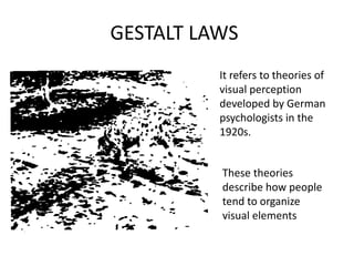 GESTALT LAWS 
It refers to theories of 
visual perception 
developed by German 
psychologists in the 
1920s. 
These theories 
describe how people 
tend to organize 
visual elements 
 
