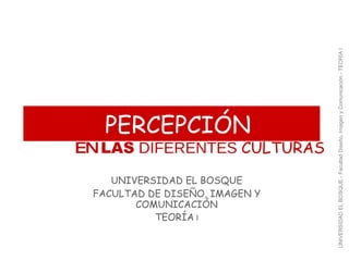 UNIVERSIDAD EL BOSQUE.- Facultad Diseño, Imagen y Comunicación.- TEORÍA I
   PERCEPCIÓN
EN LAS DIFERENTES CULTURAS
    UNIVERSIDAD EL BOSQUE
 FACULTAD DE DISEÑO, IMAGEN Y
        COMUNICACIÓN
           TEORÍA I
 