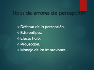 Tipos de errores de percepción
 Defensa de la percepción.
 Estereotipos.
 Efecto halo.
 Proyección.
 Manejo de las impresiones.
 