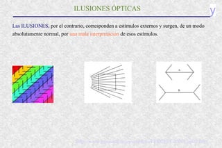 yILUSIONES ÓPTICAS
Las ILUSIONES, por el contrario, corresponden a estímulos externos y surgen, de un modo
absolutamente normal, por una mala interpretación de esos estímulos.
http://www.personal.us.es/jcordero/PERCEPCION/Cap02.htm
 