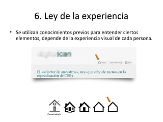 6. Ley de la experiencia
• Se utilizan conocimientos previos para entender ciertos
elementos, depende de la experiencia visual de cada persona.
 