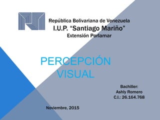 República Bolivariana de Venezuela
I.U.P. “Santiago Mariño”
Extensión Porlamar
Bachiller:
Ashly Romero
C.I.: 26.164.768
Noviembre, 2015
PERCEPCIÓN
VISUAL
 