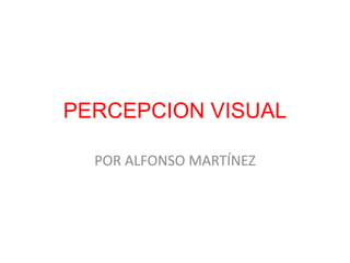 PERCEPCION VISUAL
POR ALFONSO MARTÍNEZ
 