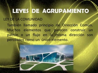 LEY DE LA COMUNIDAD
También llamado principio de Dirección Común.
Muchos elementos que parecen construir un
patrón o un flujo en la misma dirección son
percibidos como un único elemento.
LEYES DE AGRUPAMIENTO
 