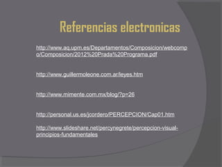 Referencias electronicas
http://www.aq.upm.es/Departamentos/Composicion/webcomp
o/Composicion/2012%20Prada%20Programa.pdf


http://www.guillermoleone.com.ar/leyes.htm


http://www.mimente.com.mx/blog/?p=26


http://personal.us.es/jcordero/PERCEPCION/Cap01.htm

http://www.slideshare.net/percynegrete/percepcion-visual-
principios-fundamentales
 