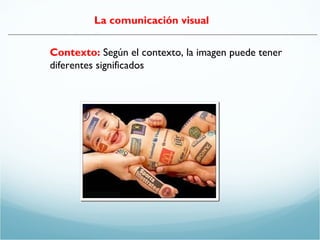 La comunicación visual 
Contexto: Según el contexto, la imagen puede tener 
diferentes significados 
 