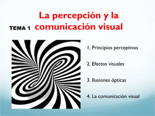 La percepción y la 
TEMA 1 comunicación visual 
1. Principios perceptivos 
2. Efectos visuales 
3. Ilusiones ópticas 
4. La comunicación visual 
 