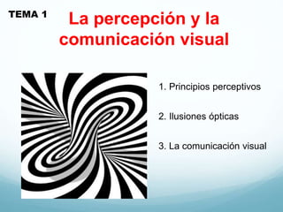 La percepción y la
comunicación visual
TEMA 1
1. Principios perceptivos
2. Ilusiones ópticas
3. La comunicación visual
 