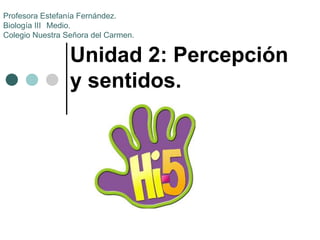 Unidad 2: Percepción
y sentidos.
Profesora Estefanía Fernández.
Biología III Medio.
Colegio Nuestra Señora del Carmen.
 