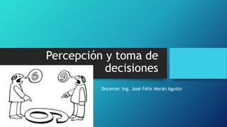 Percepción y toma de
decisiones
Docente: Ing. José Félix Morán Agusto
 