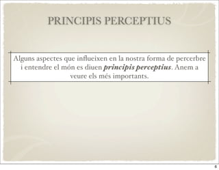 PRINCIPIS PERCEPTIUS


Alguns aspectes que inﬂueixen en la nostra forma de percerbre
  i entendre el món es diuen principis perceptius. Anem a
                  veure els més importants.




                                                                6
 