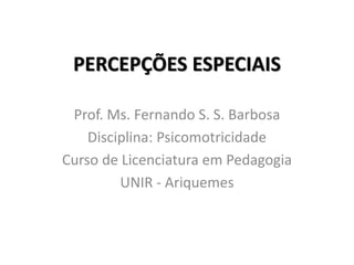 PERCEPÇÕES ESPECIAIS
Prof. Ms. Fernando S. S. Barbosa
Disciplina: Psicomotricidade
Curso de Licenciatura em Pedagogia
UNIR - Ariquemes
 