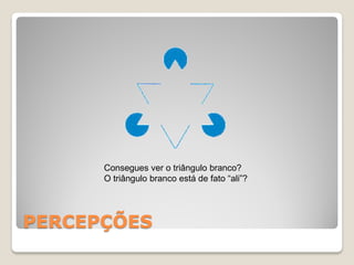 Consegues ver o triângulo branco?
      O triângulo branco está de fato “ali”?




PERCEPÇÕES
 