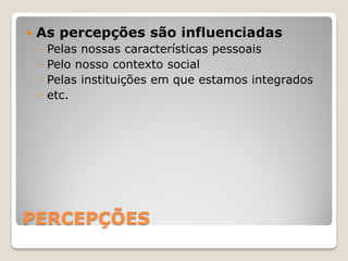    As percepções são influenciadas
    ◦   Pelas nossas características pessoais
    ◦   Pelo nosso contexto social
    ◦   Pelas instituições em que estamos integrados
    ◦   etc.




PERCEPÇÕES
 