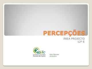 PERCEPÇÕES
                 ÁREA PROJECTO
                          12º E



 Artur Ramísio
 2010/2011
 