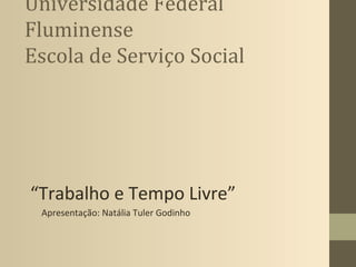 Universidade Federal
Fluminense
Escola de Serviço Social




“Trabalho e Tempo Livre”
 Apresentação: Natália Tuler Godinho
 