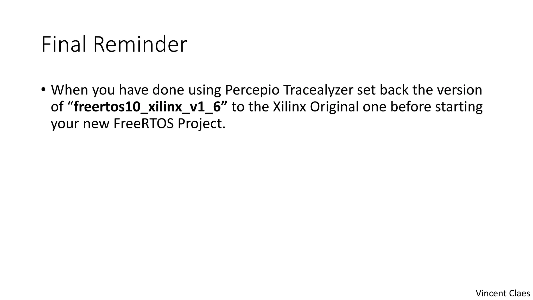 Final Reminder
• When you have done using Percepio Tracealyzer set back the version
of “freertos10_xilinx_v1_6” to the Xilinx Original one before starting
your new FreeRTOS Project.
Vincent Claes
 