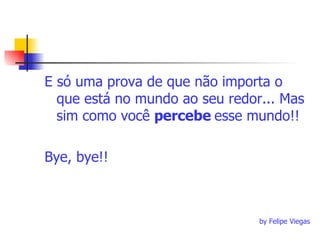 E só uma prova de que não importa o que está no mundo ao seu redor... Mas sim como você  percebe  esse mundo!! Bye, bye!!     by Felipe Viegas 