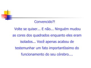 Convencido?!  Volte se quiser... E não... Ninguém mudou as cores dos quadrados enquanto eles eram isolados... Você apenas acabou de testemunhar um fato importantíssimo do funcionamento do seu cérebro.... 