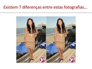 Existem 7 diferenças entre estas fotografias…
 