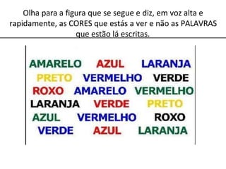 Olha para a figura que se segue e diz, em voz alta e
rapidamente, as CORES que estás a ver e não as PALAVRAS
que estão lá escritas.
 