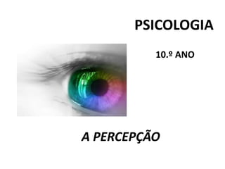 PSICOLOGIA
10.º ANO
A PERCEPÇÃO
 