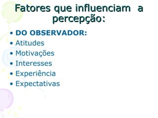 Fatores que influenciam a
Fatores que influenciam a
percepção:
percepção:
• DO OBSERVADOR:
• Atitudes
• Motivações
• Interesses
• Experiência
• Expectativas
 