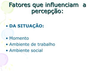 Fatores que influenciam a
Fatores que influenciam a
percepção:
percepção:
• DA SITUAÇÃO:
• Momento
• Ambiente de trabalho
• Ambiente social
 