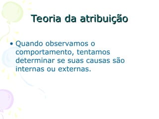 Teoria da atribuição
Teoria da atribuição
• Quando observamos o
comportamento, tentamos
determinar se suas causas são
internas ou externas.
 