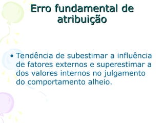 Erro fundamental de
Erro fundamental de
atribuição
atribuição
• Tendência de subestimar a influência
de fatores externos e superestimar a
dos valores internos no julgamento
do comportamento alheio.
 