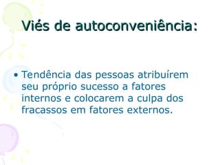 Viés de autoconveniência:
Viés de autoconveniência:
• Tendência das pessoas atribuírem
seu próprio sucesso a fatores
internos e colocarem a culpa dos
fracassos em fatores externos.
 