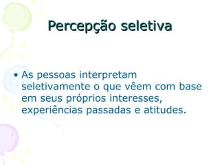Percepção seletiva
Percepção seletiva
• As pessoas interpretam
seletivamente o que vêem com base
em seus próprios interesses,
experiências passadas e atitudes.
 