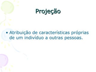Projeção
Projeção
• Atribuição de características próprias
de um indivíduo a outras pessoas.
 