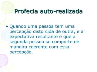 Profecia auto-realizada
Profecia auto-realizada
• Quando uma pessoa tem uma
percepção distorcida de outra, e a
expectativa resultante é que a
segunda pessoa se comporte de
maneira coerente com essa
percepção.
 