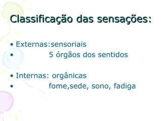 Classificação das sensações:
Classificação das sensações:
• Externas:sensoriais
• 5 órgãos dos sentidos
• Internas: orgânicas
• fome,sede, sono, fadiga
 