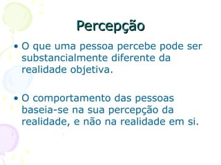 Percepção
Percepção
• O que uma pessoa percebe pode ser
substancialmente diferente da
realidade objetiva.
• O comportamento das pessoas
baseia-se na sua percepção da
realidade, e não na realidade em si.
 