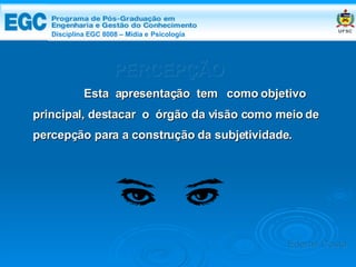 DISCIPLINA EGC 8008 – Midia e Psicologia   Esta  apresentação  tem  como objetivo principal, destacar  o  órgão da visão como meio de percepção para a construção da subjetividade. PERCEPÇÃO Edemir Costa Disciplina EGC 8008 – Mídia e   Psicologia 