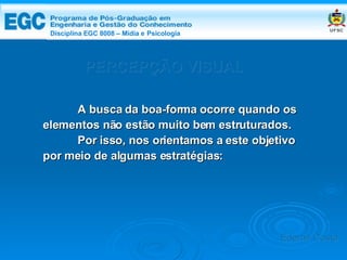 DISCIPLINA EGC 8008 – Midia e Psicologia PERCEPÇÃO VISUAL A busca da boa-forma ocorre quando os elementos não estão muito bem estruturados.  Por isso, nos orientamos a este objetivo  por meio de algumas estratégias: Edemir Costa Disciplina EGC 8008 – Mídia e   Psicologia 