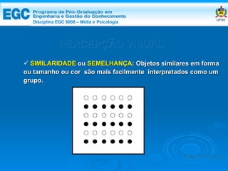 DISCIPLINA EGC 8008 – Midia e Psicologia PERCEPÇÃO VISUAL SIMILARIDADE  ou  SEMELHANÇA : Objetos similares em forma ou tamanho ou cor  são mais facilmente  interpretados como um grupo. Edemir Costa Disciplina EGC 8008 – Mídia e   Psicologia 