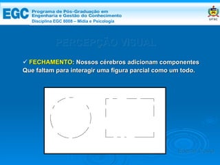 DISCIPLINA EGC 8008 – Midia e Psicologia PERCEPÇÃO VISUAL FECHAMENTO : Nossos cérebros adicionam componentes Que faltam para interagir uma figura parcial como um todo. Edemir Costa Disciplina EGC 8008 – Mídia e   Psicologia 