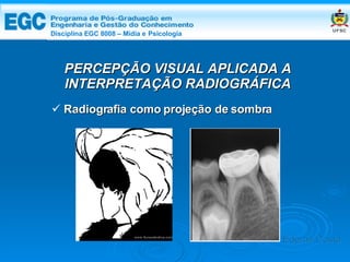 DISCIPLINA EGC 8008 – Midia e Psicologia PERCEPÇÃO VISUAL APLICADA A INTERPRETAÇÃO RADIOGRÁFICA Radiografia como projeção de sombra Edemir Costa Disciplina EGC 8008 – Mídia e   Psicologia 