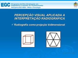DISCIPLINA EGC 8008 – Midia e Psicologia PERCEPÇÃO VISUAL APLICADA A INTERPRETAÇÃO RADIOGRÁFICA Radiografia como projeção bidimensional Edemir Costa Disciplina EGC 8008 – Mídia e   Psicologia 
