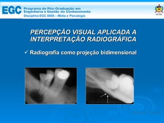 DISCIPLINA EGC 8008 – Midia e Psicologia PERCEPÇÃO VISUAL APLICADA A INTERPRETAÇÃO RADIOGRÁFICA Radiografia como projeção bidimensional Edemir Costa Disciplina EGC 8008 – Mídia e   Psicologia 