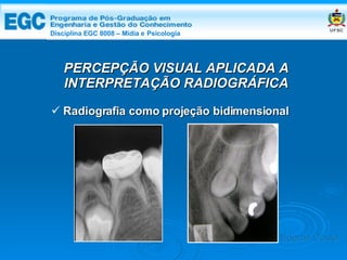 DISCIPLINA EGC 8008 – Midia e Psicologia PERCEPÇÃO VISUAL APLICADA A INTERPRETAÇÃO RADIOGRÁFICA Radiografia como projeção bidimensional Edemir Costa Disciplina EGC 8008 – Mídia e   Psicologia 