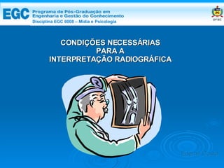 DISCIPLINA EGC 8008 – Midia e Psicologia CONDIÇÕES NECESSÁRIAS  PARA A  INTERPRETAÇÃO RADIOGRÁFICA Edemir Costa Disciplina EGC 8008 – Mídia e   Psicologia 